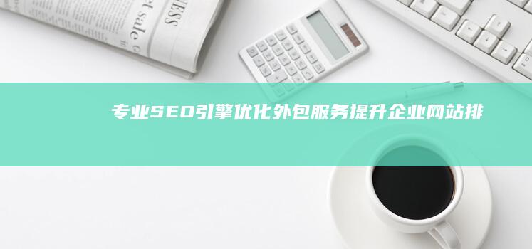 专业SEO引擎优化外包服务：提升企业网站排名与流量